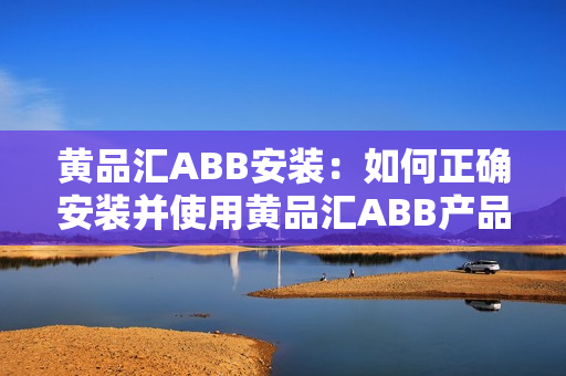 黄品汇ABB安装：如何正确安装并使用黄品汇ABB产品