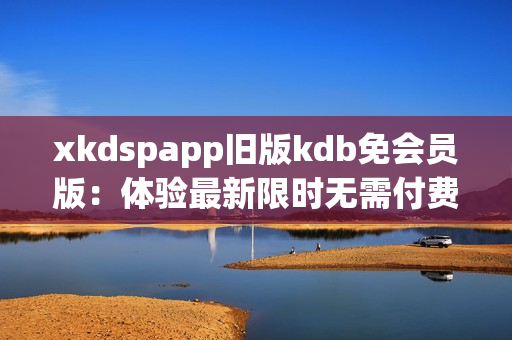 xkdspapp旧版kdb免会员版：体验最新限时无需付费版本