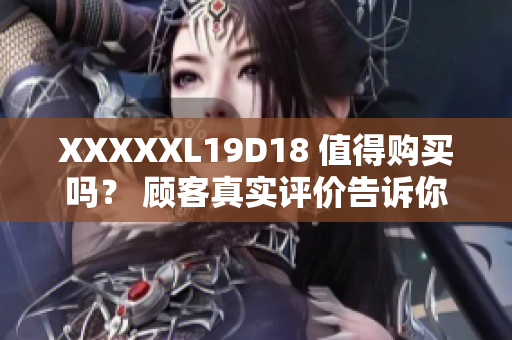 XXXXXL19D18 值得购买吗？ 顾客真实评价告诉你