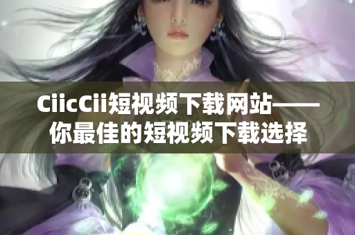 CiicCii短视频下载网站——你最佳的短视频下载选择