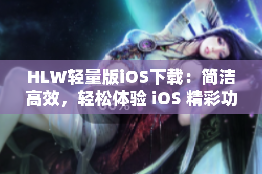 HLW轻量版iOS下载：简洁高效，轻松体验 iOS 精彩功能