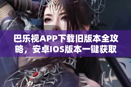 巴乐视APP下载旧版本全攻略，安卓IOS版本一键获取