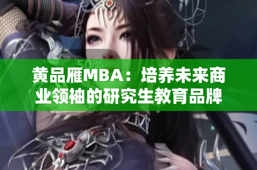 黄品雁MBA：培养未来商业领袖的研究生教育品牌