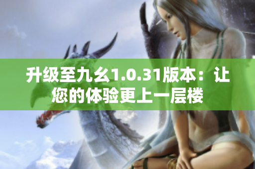 升级至九幺1.0.31版本：让您的体验更上一层楼