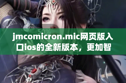 jmcomicron.mic网页版入口ios的全新版本，更加智能强大，用户体验升级！