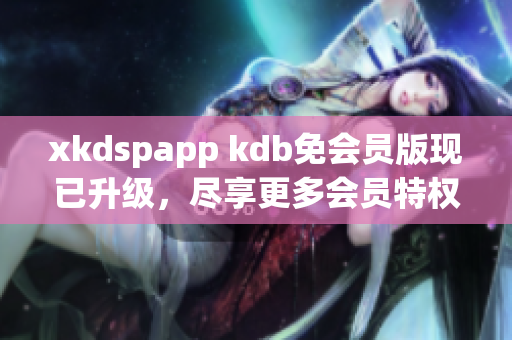 xkdspapp kdb免会员版现已升级，尽享更多会员特权