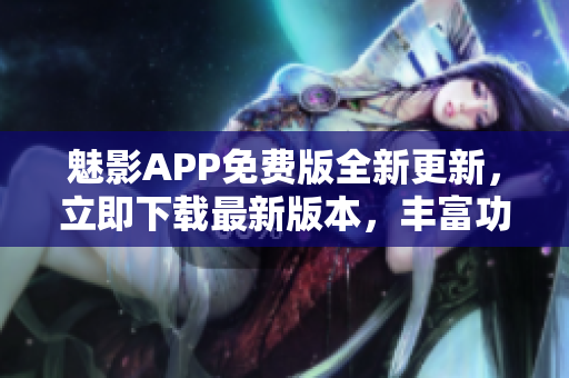 魅影APP免费版全新更新，立即下载最新版本，丰富功能等你体验