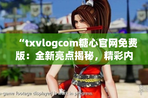 “txvlogcom糖心官网免费版：全新亮点揭秘，精彩内容尽在一览无余”