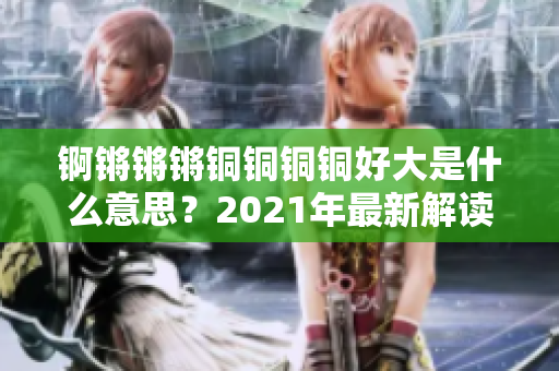 锕锵锵锵铜铜铜铜好大是什么意思？2021年最新解读！