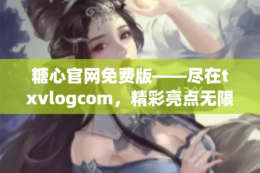 糖心官网免费版——尽在txvlogcom，精彩亮点无限收获