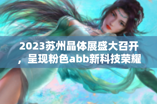 2023苏州晶体展盛大召开，呈现粉色abb新科技荣耀