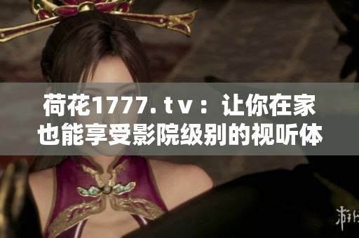 荷花1777. tⅴ：让你在家也能享受影院级别的视听体验