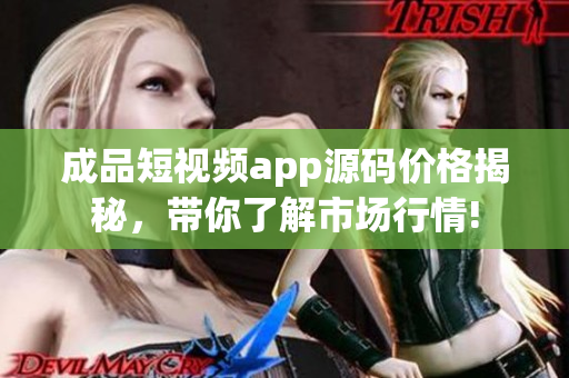 成品短视频app源码价格揭秘，带你了解市场行情!