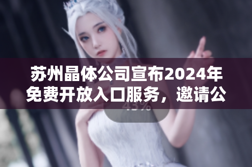 苏州晶体公司宣布2024年免费开放入口服务，邀请公众畅游参观