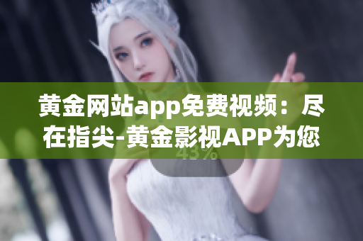 黄金网站app免费视频：尽在指尖-黄金影视APP为您提供惊艳视听体验