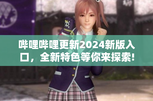 哔哩哔哩更新2024新版入口，全新特色等你来探索!