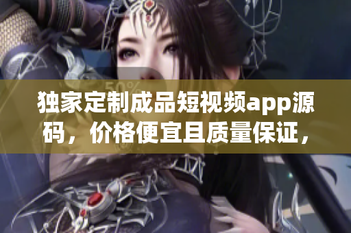 独家定制成品短视频app源码，价格便宜且质量保证，定制您的个性化视频应用