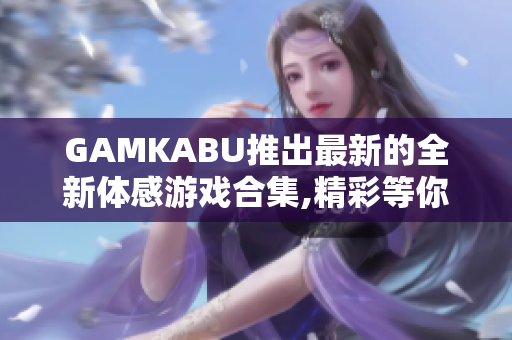 GAMKABU推出最新的全新体感游戏合集,精彩等你体验!