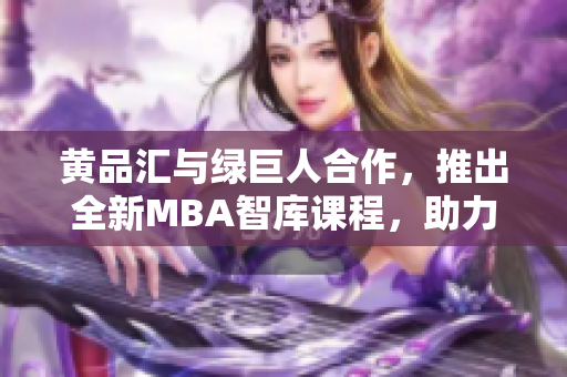 黄品汇与绿巨人合作，推出全新MBA智库课程，助力职场精英成就管理高手