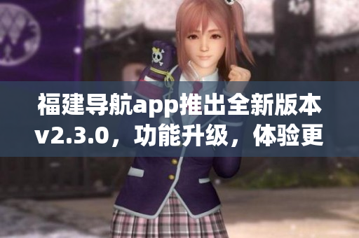 福建导航app推出全新版本v2.3.0，功能升级，体验更便捷