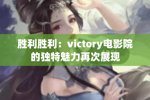 胜利胜利：victory电影院的独特魅力再次展现