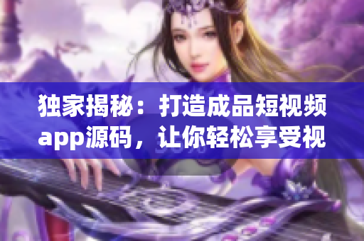 独家揭秘：打造成品短视频app源码，让你轻松享受视频创作乐趣!