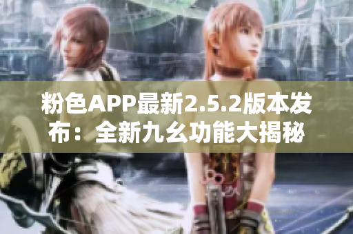 粉色APP最新2.5.2版本发布：全新九幺功能大揭秘