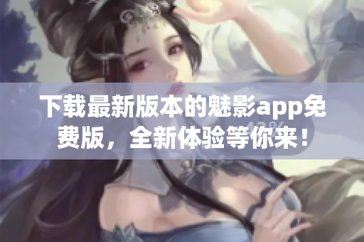 下载最新版本的魅影app免费版，全新体验等你来！