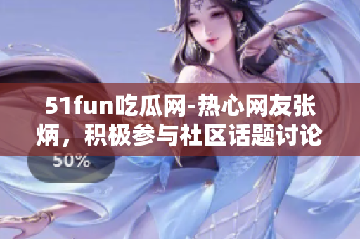 51fun吃瓜网-热心网友张炳，积极参与社区话题讨论