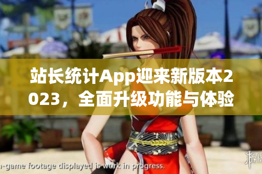 站长统计App迎来新版本2023，全面升级功能与体验