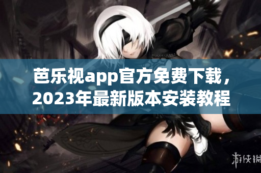 芭乐视app官方免费下载，2023年最新版本安装教程详解