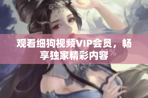 观看细狗视频VIP会员，畅享独家精彩内容