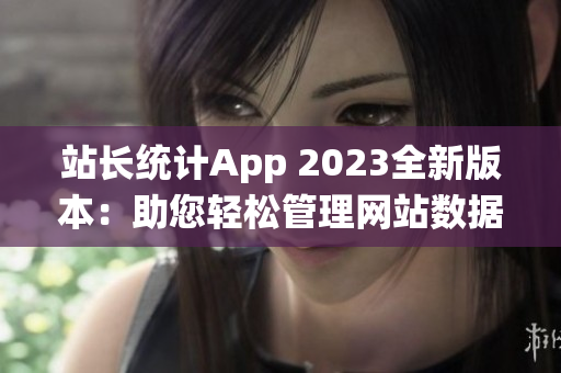 站长统计App 2023全新版本：助您轻松管理网站数据