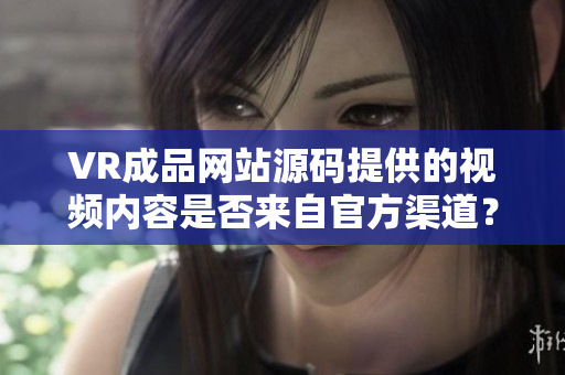 VR成品网站源码提供的视频内容是否来自官方渠道？