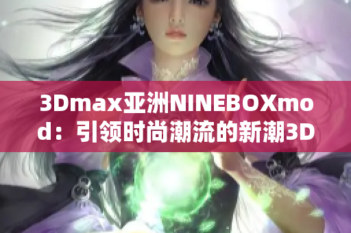 3Dmax亚洲NINEBOXmod：引领时尚潮流的新潮3D设计艺术