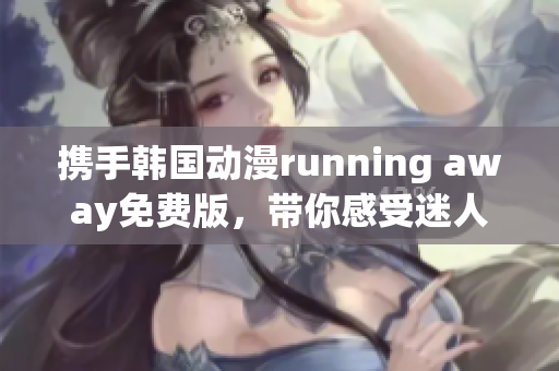 携手韩国动漫running away免费版，带你感受迷人魅力