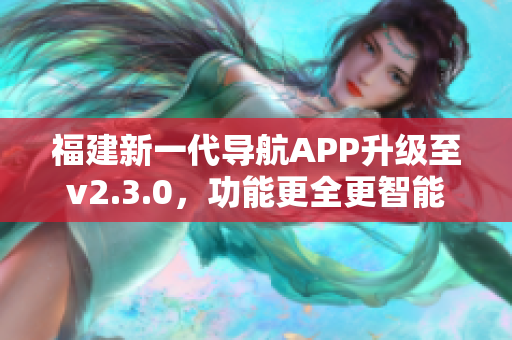 福建新一代导航APP升级至v2.3.0，功能更全更智能