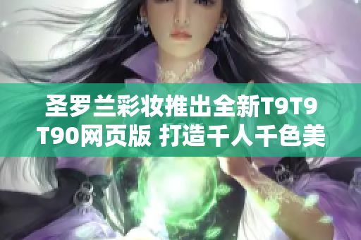 圣罗兰彩妆推出全新T9T9T90网页版 打造千人千色美妆风潮