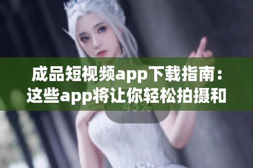 成品短视频app下载指南：这些app将让你轻松拍摄和分享创意短视频