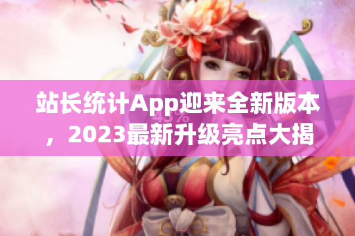 站长统计App迎来全新版本，2023最新升级亮点大揭秘