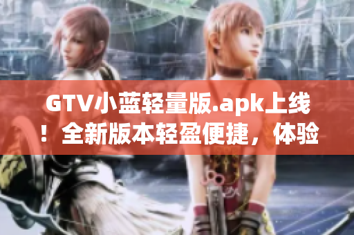 GTV小蓝轻量版.apk上线！全新版本轻盈便捷，体验升级！