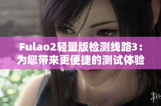 Fulao2轻量版检测线路3：为您带来更便捷的测试体验