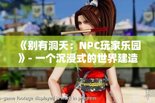 《别有洞天：NPC玩家乐园》- 一个沉浸式的世界建造游戏