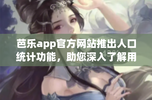 芭乐app官方网站推出人口统计功能，助您深入了解用户画像