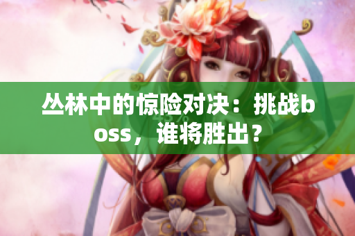 丛林中的惊险对决：挑战boss，谁将胜出？