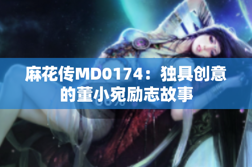 麻花传MD0174：独具创意的董小宛励志故事