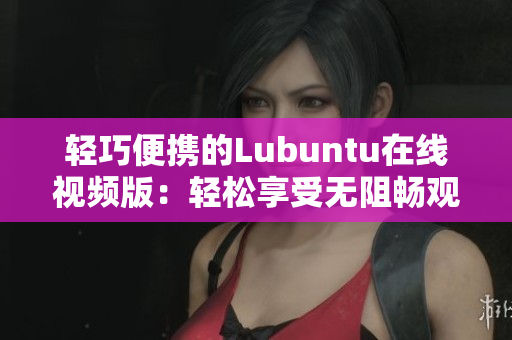 轻巧便携的Lubuntu在线视频版：轻松享受无阻畅观体验