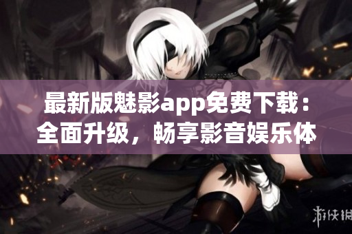 最新版魅影app免费下载：全面升级，畅享影音娱乐体验