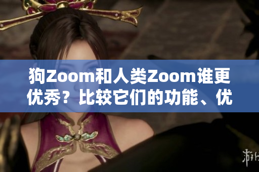 狗Zoom和人类Zoom谁更优秀？比较它们的功能、优点及适用场景