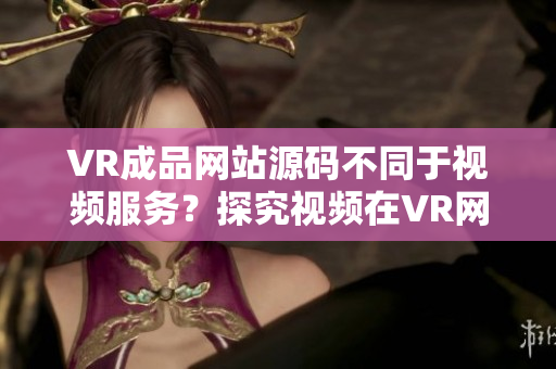 VR成品网站源码不同于视频服务？探究视频在VR网站的地位